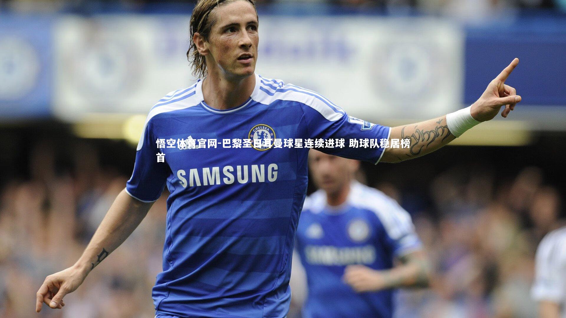 悟空体育官网-巴黎圣日耳曼球星连续进球 助球队稳居榜首