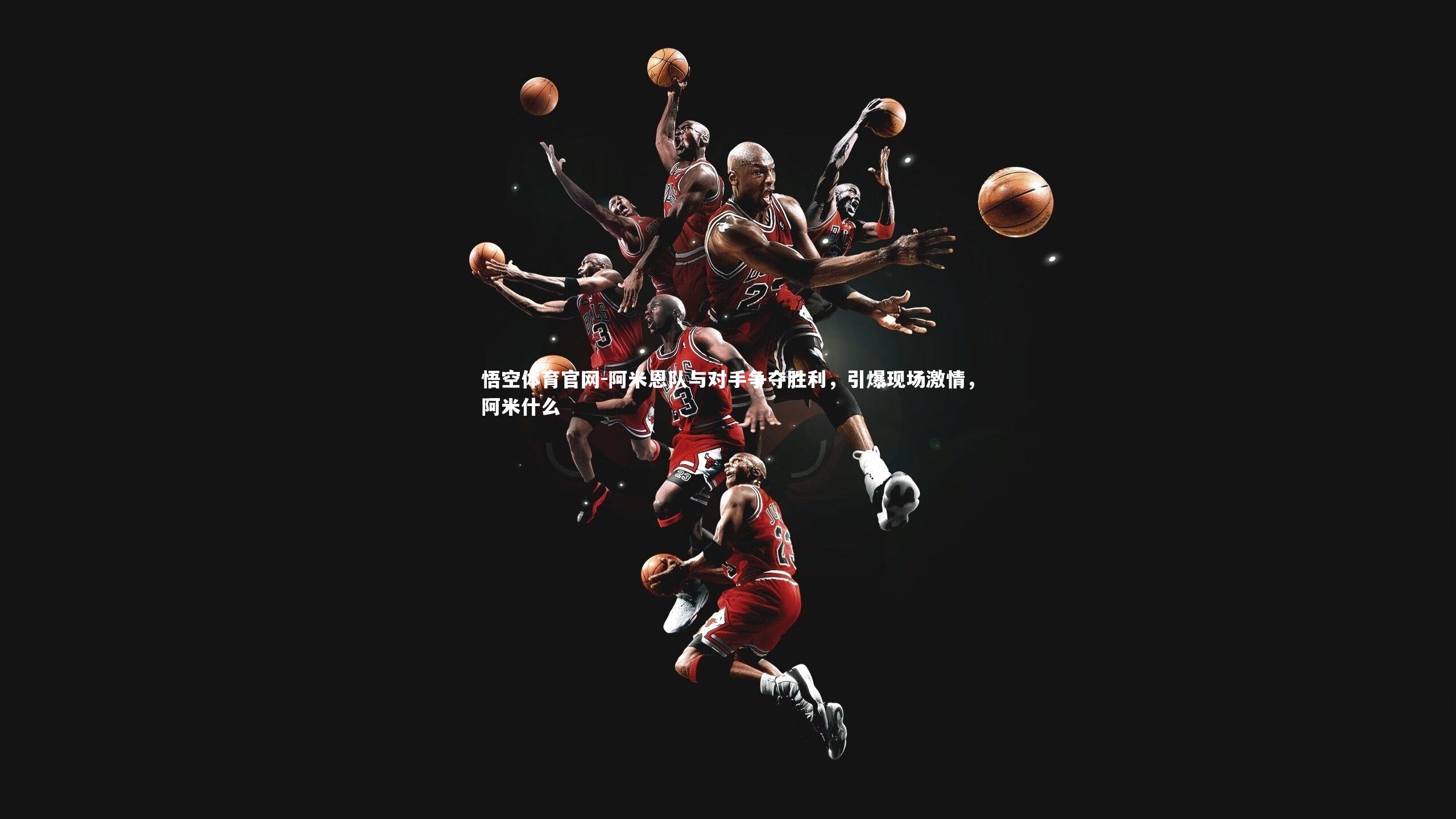 悟空体育官网-阿米恩队与对手争夺胜利，引爆现场激情，阿米什么