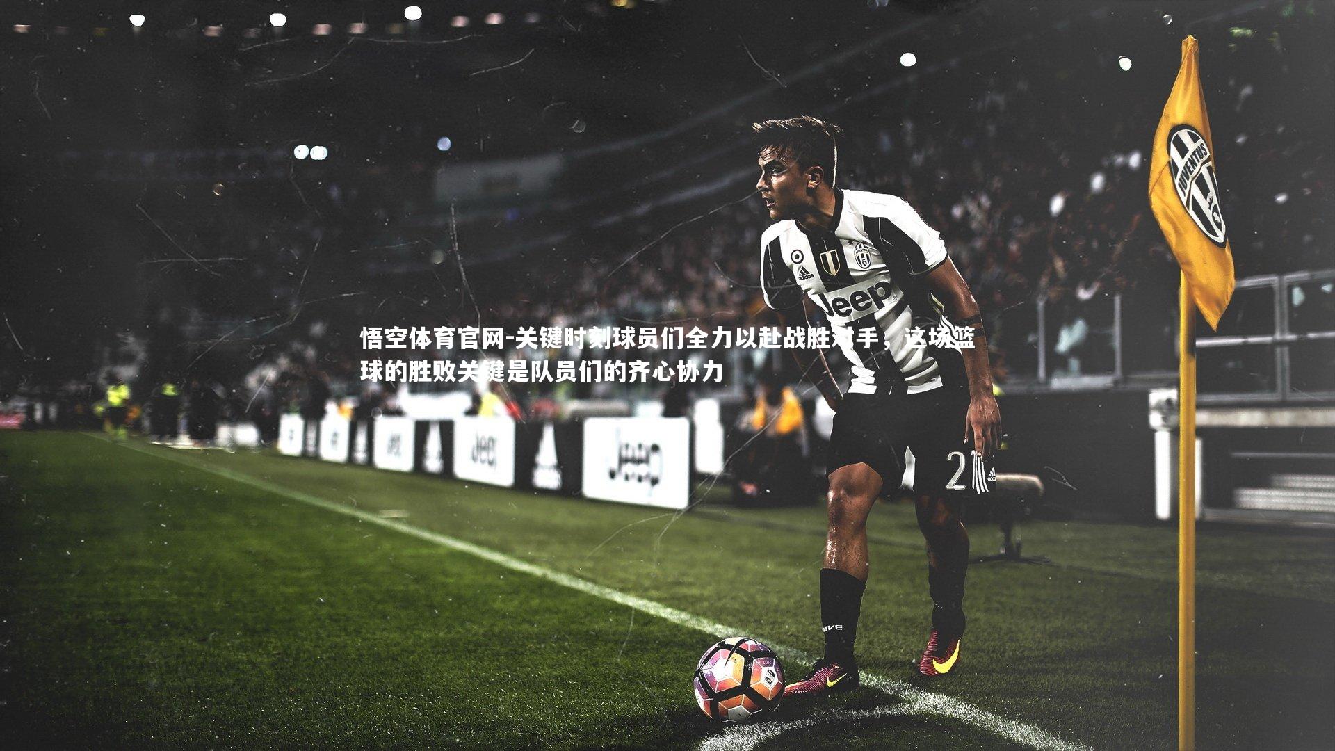 悟空体育官网-关键时刻球员们全力以赴战胜对手，这场篮球的胜败关键是队员们的齐心协力