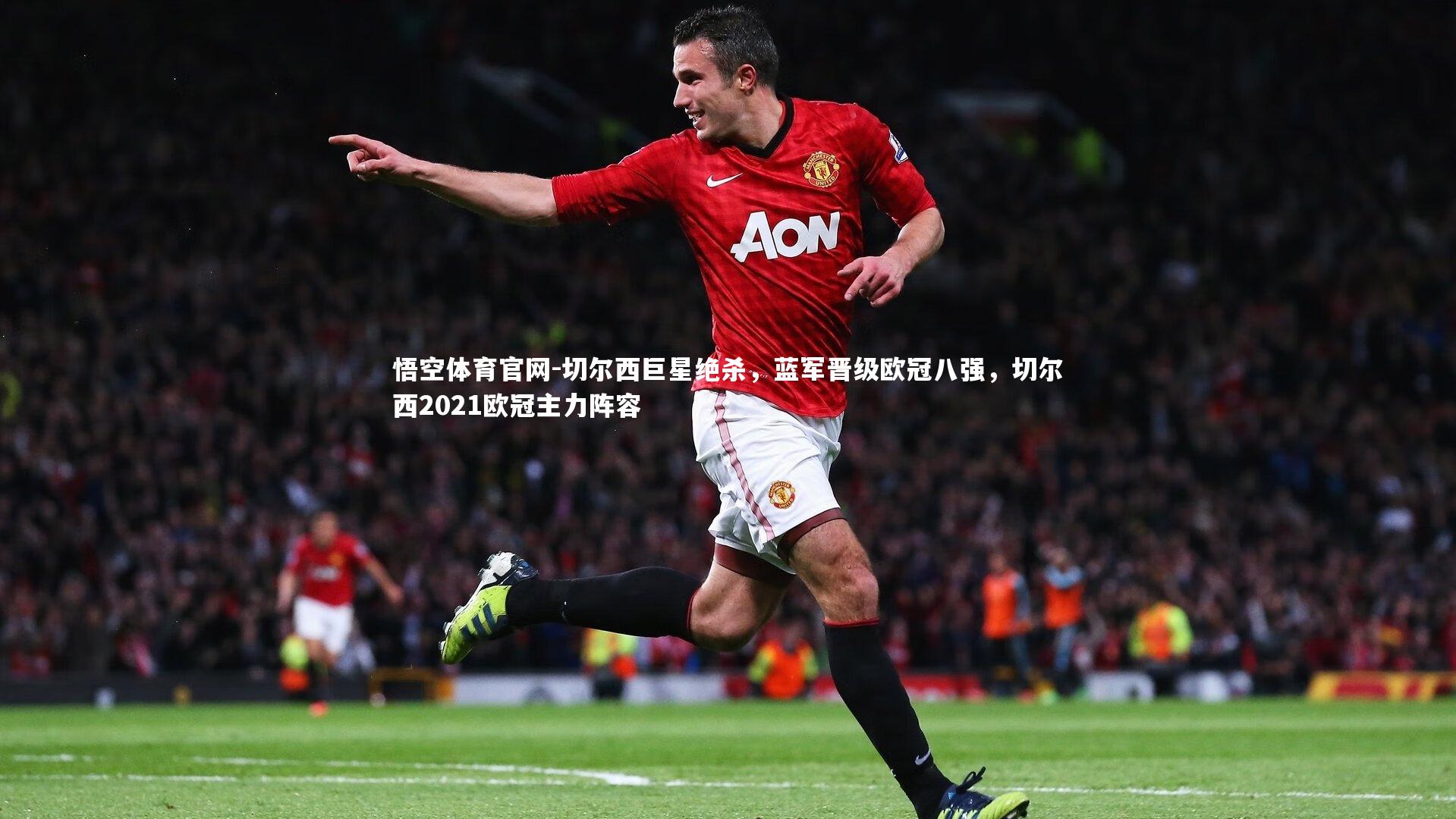 悟空体育官网-切尔西巨星绝杀，蓝军晋级欧冠八强，切尔西2021欧冠主力阵容
