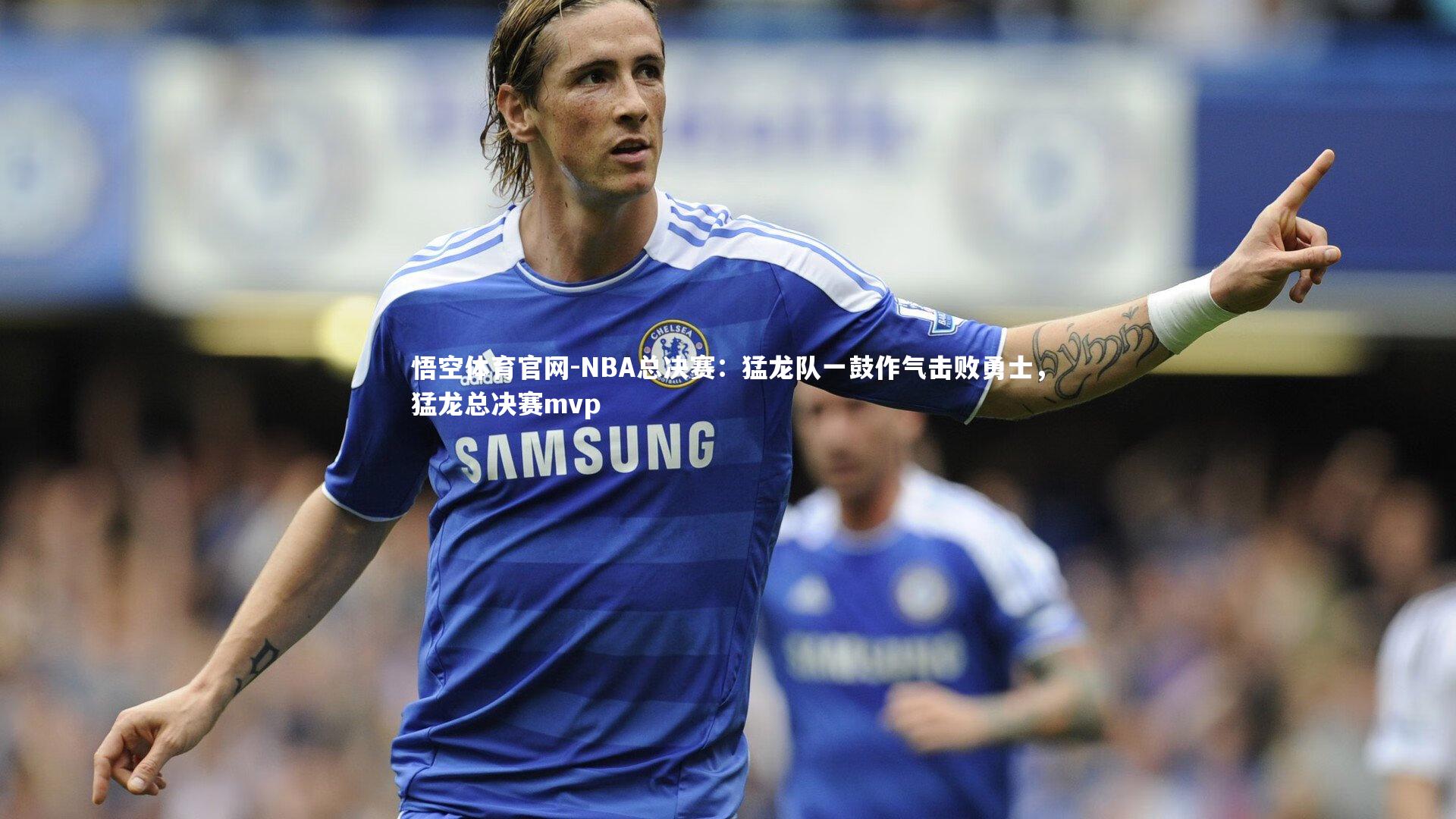悟空体育官网-NBA总决赛：猛龙队一鼓作气击败勇士，猛龙总决赛mvp