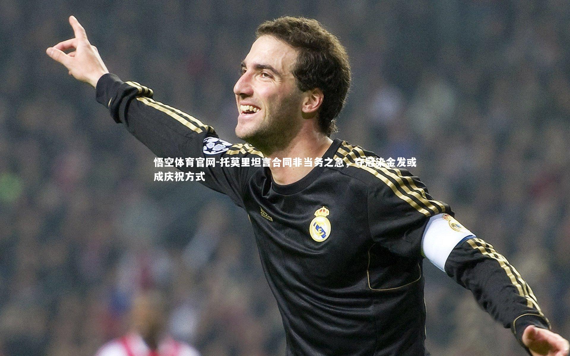 悟空体育官网-托莫里坦言合同非当务之急，夺冠染金发或成庆祝方式