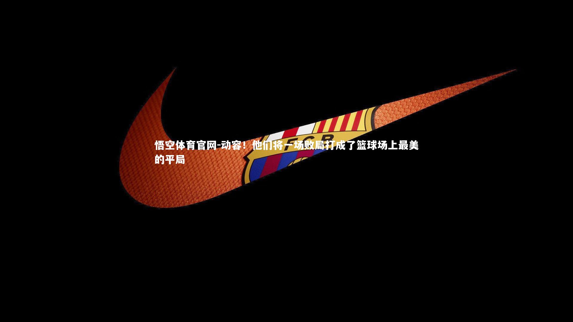 悟空体育官网-动容！他们将一场败局打成了篮球场上最美的平局