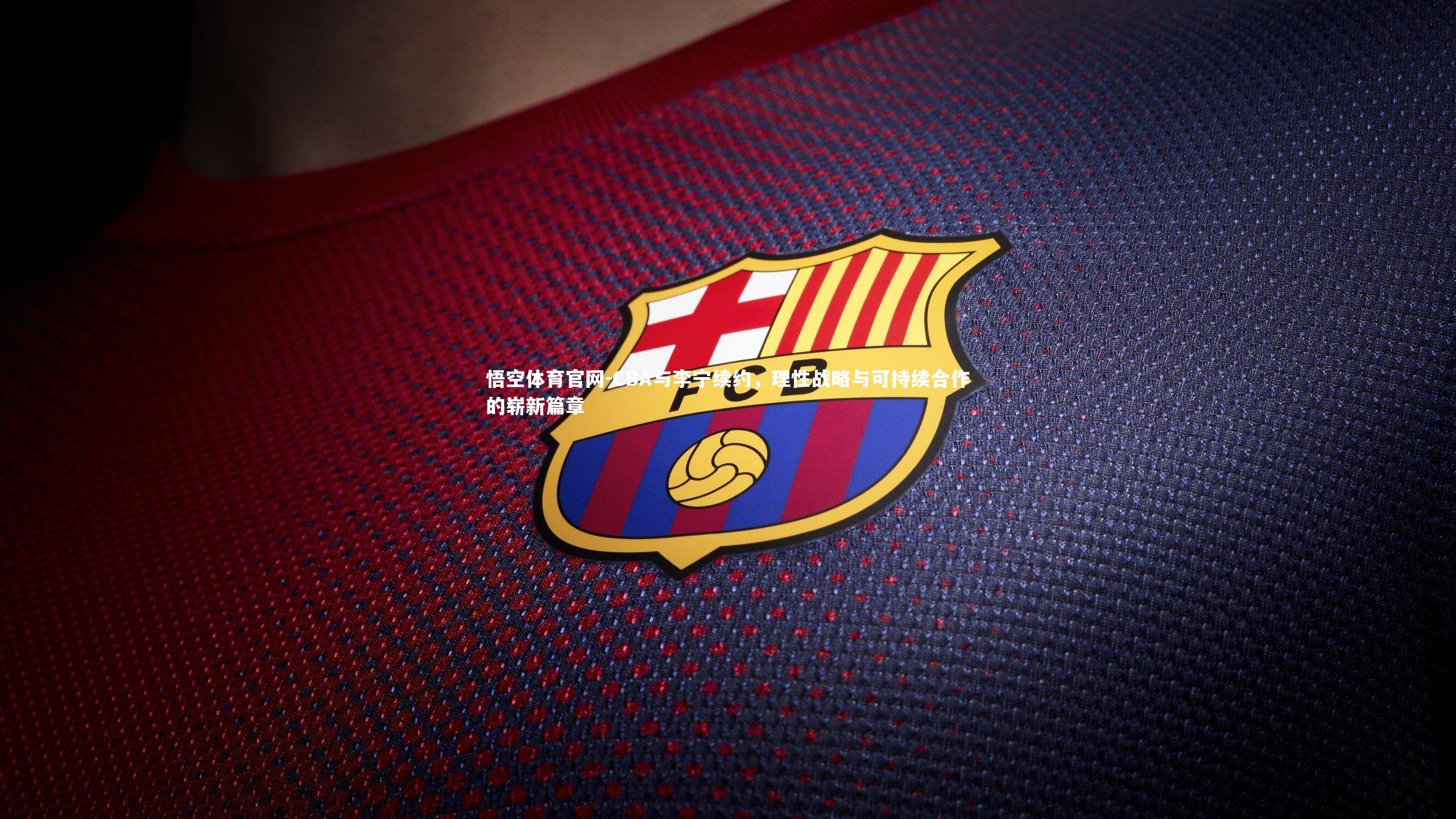 悟空体育官网-CBA与李宁续约，理性战略与可持续合作的崭新篇章