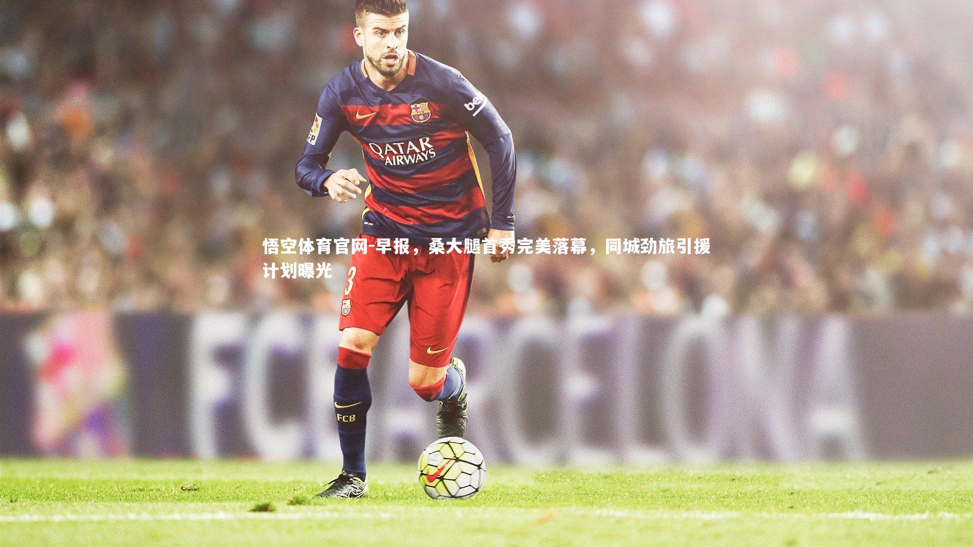 悟空体育官网-早报，桑大腿首秀完美落幕，同城劲旅引援计划曝光