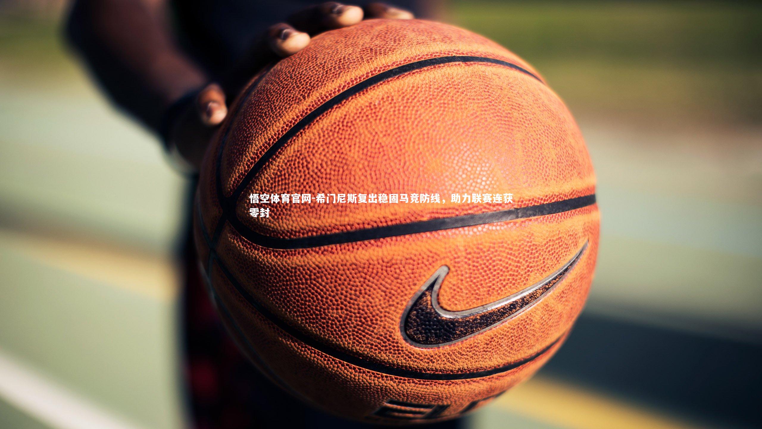 悟空体育官网-希门尼斯复出稳固马竞防线，助力联赛连获零封