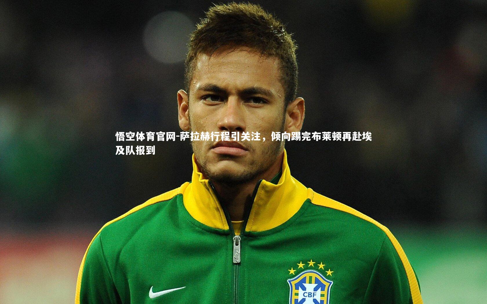 悟空体育官网-萨拉赫行程引关注，倾向踢完布莱顿再赴埃及队报到