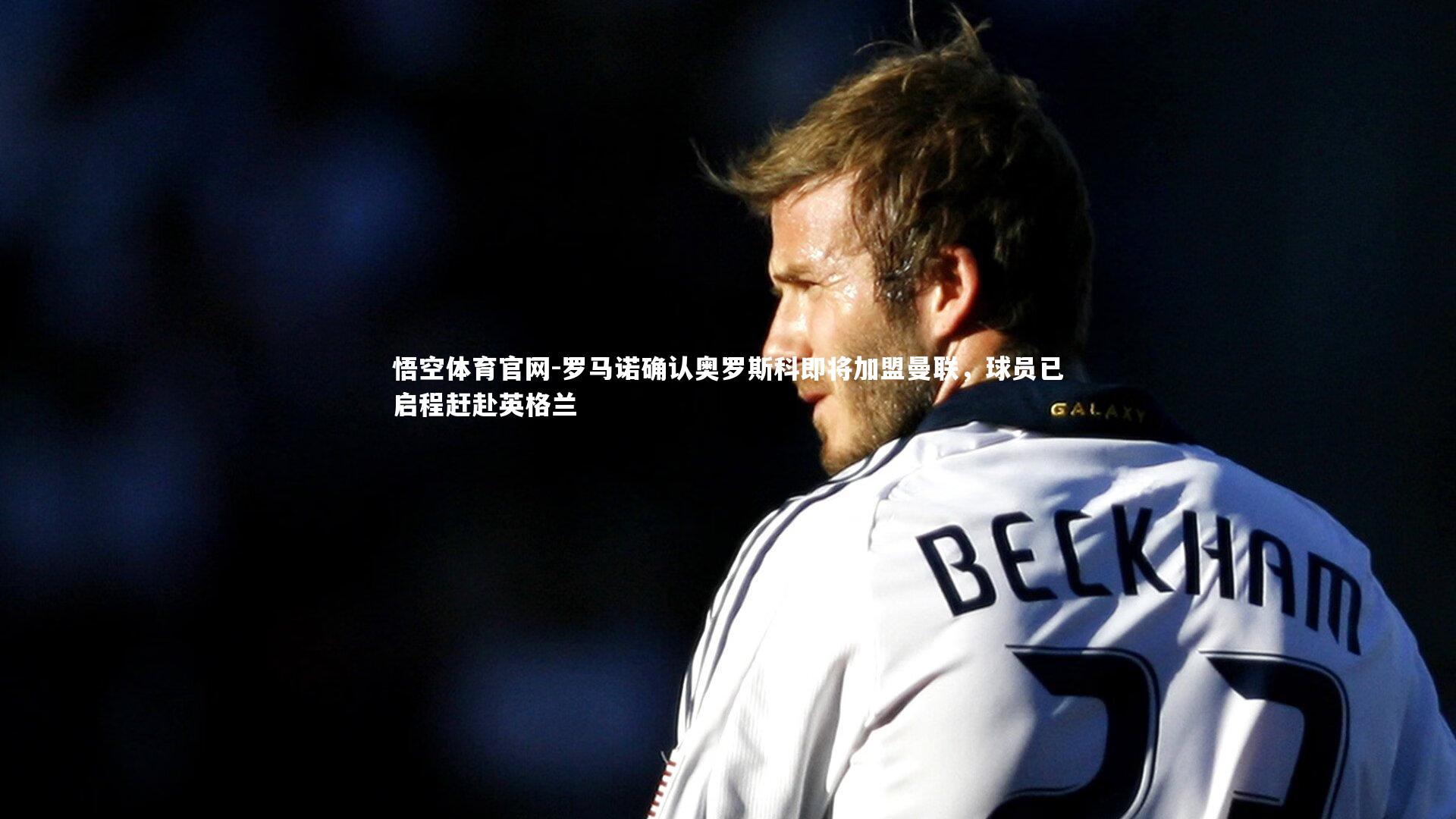 罗马诺确认奥罗斯科即将加盟曼联，球员已启程赶赴英格兰