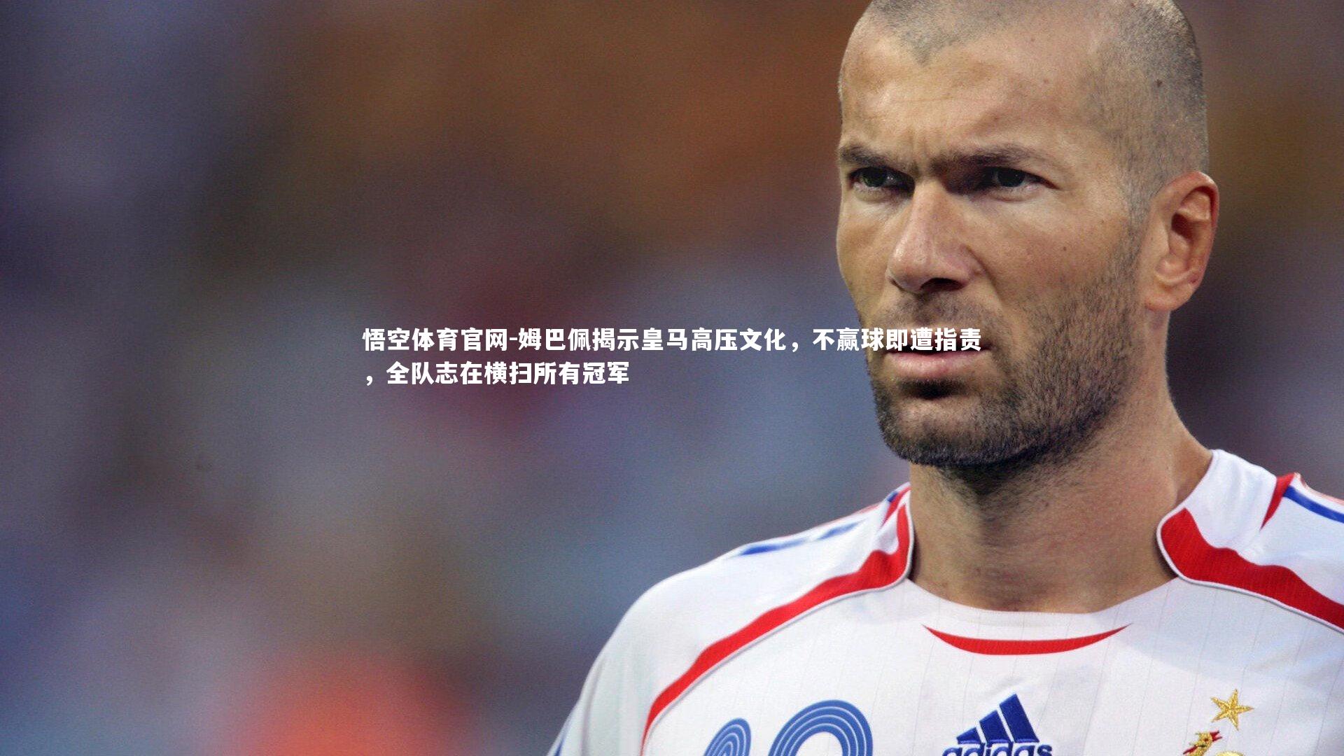 悟空体育官网-姆巴佩揭示皇马高压文化，不赢球即遭指责，全队志在横扫所有冠军